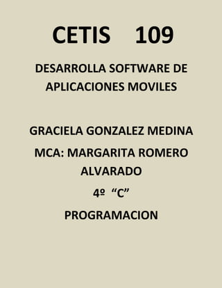 CETIS 109
DESARROLLA SOFTWARE DE
APLICACIONES MOVILES
GRACIELA GONZALEZ MEDINA
MCA: MARGARITA ROMERO
ALVARADO
4º “C”
PROGRAMACION
 