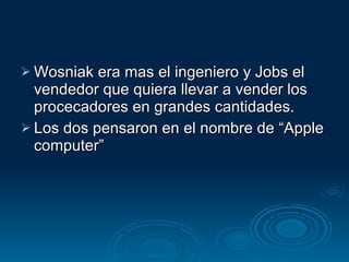 Wosniak era mas el ingeniero y Jobs el vendedor que quiera llevar a vender los procecadores en grandes cantidades. Los dos pensaron en el nombre de “Apple computer” 