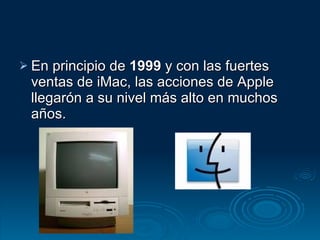 En principio de  1999  y con las fuertes ventas de iMac, las acciones de Apple llegarón a su nivel más alto en muchos años.  