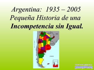 Argentina:  1935 – 2005  Pequeña Historia de una  Incompetencia sin Igual. 