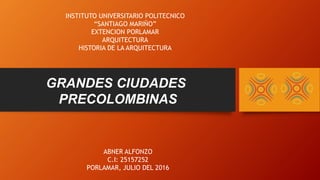 GRANDES CIUDADES
PRECOLOMBINAS
INSTITUTO UNIVERSITARIO POLITECNICO
“SANTIAGO MARIÑO”
EXTENCION PORLAMAR
ARQUITECTURA
HISTORIA DE LA ARQUITECTURA
ABNER ALFONZO
C.I: 25157252
PORLAMAR, JULIO DEL 2016
 