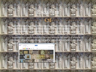 
 En los primeros tiempos, la escultura bizantina es una prolongación del arte
helenístico que produce retratos de gran vigor. Pero después de
la revolución de los iconoclastas, que acabaron con todas las imágenes
religiosas de bulto y prohibieron el culto de las mismas, la escultura perdió
importancia y quedó reducida a las artes menores del marfil, el esmalte, el
bronce y el oro, materiales en los que se trabaja el bajo relieve con gran
maestría.
Escultura
 