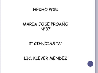 HECHO POR:
MARIA JOSE PROAÑO
N°37
2° CIENCIAS “A”
LIC. KLEVER MENDEZ
 