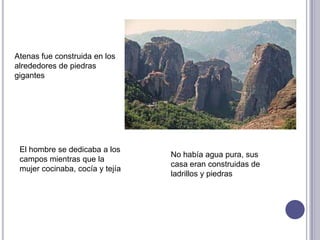 Atenas fue construida en los
alrededores de piedras
gigantes
El hombre se dedicaba a los
campos mientras que la
mujer cocinaba, cocía y tejía
No había agua pura, sus
casa eran construidas de
ladrillos y piedras
 