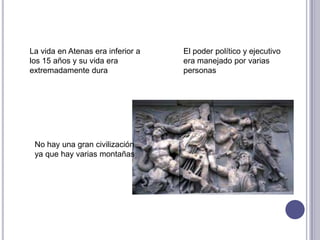 La vida en Atenas era inferior a
los 15 años y su vida era
extremadamente dura
El poder político y ejecutivo
era manejado por varias
personas
No hay una gran civilización
ya que hay varias montañas
 