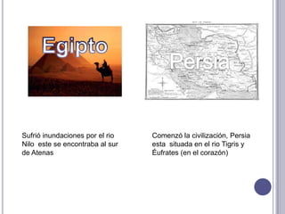 Sufrió inundaciones por el rio
Nilo este se encontraba al sur
de Atenas
Comenzó la civilización, Persia
esta situada en el rio Tigris y
Éufrates (en el corazón)
 