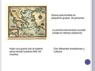 Grecia esta dividida en
pequeños grupos de personas
Con diferentes enseñanzas y
culturas
Hubo una guerra con el imperio
persa donde hubieron 600 mil
muertos
La primera democracia mundial
creada en Atenas sobrevivió
 