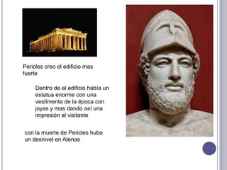 Pericles creo el edificio mas
fuerte
Dentro de el edificio había un
estatua enorme con una
vestimenta de la época con
joyas y mas dando así una
impresión al visitante
con la muerte de Pericles hubo
un desnivel en Atenas
 