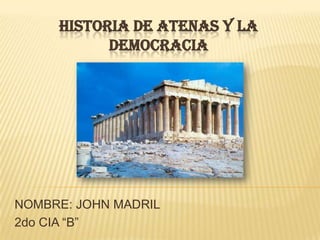 HISTORIA DE ATENAS Y LA
DEMOCRACIA
NOMBRE: JOHN MADRIL
2do CIA “B”
 