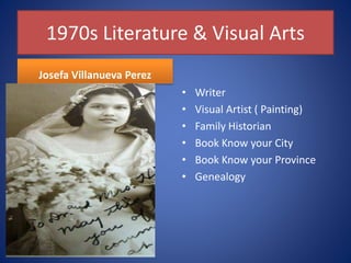 1970s Literature & Visual Arts
Josefa Villanueva Perez
• Writer
• Visual Artist ( Painting)
• Family Historian
• Book Know your City
• Book Know your Province
• Genealogy
 