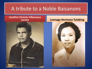 A tribute to a Noble Baisanons
Josefino Vicente Villanueva
Larena Leonaga Hermoso Tulabing
 