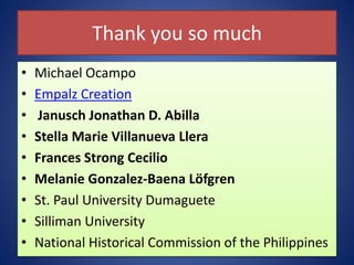 Thank you so much
• Michael Ocampo
• Empalz Creation
• Janusch Jonathan D. Abilla
• Stella Marie Villanueva Llera
• Frances Strong Cecilio
• Melanie Gonzalez-Baena Löfgren
• St. Paul University Dumaguete
• Silliman University
• National Historical Commission of the Philippines
 