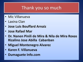 Thank you so much
• Mic Villanueva
• Laxina Clan
• Jose Luis Bouffard Arnaiz
• Jose Rafael Mar
• Dr. Nanen Pinili de Mira & Nila de Mira Roxas
Rizalino Jose Abilla Cabanban
• Miguel Montenegro Alvarez
• Karen F. Villanueva
• Dumaguete Info.com
 