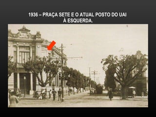 1936 – PRAÇA SETE E O ATUAL POSTO DO UAI  À ESQUERDA. 