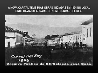 A NOVA CAPITAL TEVE SUAS OBRAS INICIADAS EM 1894 NO LOCAL ONDE HAVIA UM ARRAIAL DE NOME CURRAL DEL REY.  
