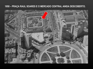 1950 – PRAÇA RAUL SOARES E O MERCADO CENTRAL AINDA DESCOBERTO.  