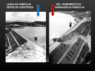 LAGOA DA PAMPULHA   1953– ROMPIMENTO DA   DEPOIS DE CONSTRUÍDA  BARRAGEM DA PAMPULHA 