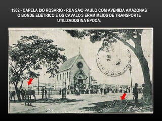 1902 - CAPELA DO ROSÁRIO - RUA SÃO PAULO COM AVENIDA AMAZONAS O BONDE ELÉTRICO E OS CAVALOS ERAM MEIOS DE TRANSPORTE UTILIZADOS NA ÉPOCA. 