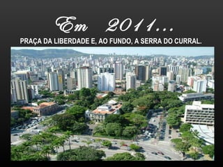 PRAÇA DA LIBERDADE E, AO FUNDO, A SERRA DO CURRAL. Em  2011... 