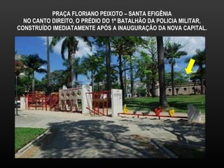 PRAÇA FLORIANO PEIXOTO – SANTA EFIGÊNIA NO CANTO DIREITO, O PRÉDIO DO 1º BATALHÃO DA POLICIA MILITAR, CONSTRUÍDO IMEDIATAMENTE APÓS A INAUGURAÇÃO DA NOVA CAPITAL. 