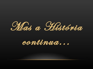 Mas a História continua... 