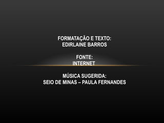 FORMATAÇÃO E TEXTO: EDIRLAINE BARROS FONTE: INTERNET  MÚSICA SUGERIDA: SEIO DE MINAS – PAULA FERNANDES 