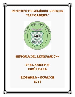 INSTITUTO TECNOLÓGICO SUPERIOR
“SAN GABRIEL”
HISTORIA DEL LENGUAJE C++
REALIZADO POR
EDWIN PAZA
RIOBAMBA – ECUADOR
2013
 