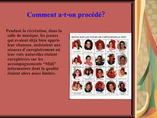 Comment a-t-on procédé? Pendant la récréation, dans la salle de musique, les jeunes qui avaient déjà bien appris leur chanson, assistaient aux séances d’enregistrement où leur voix naturelles étaient enregistrées sur les accompagnements “Midi” informatisés dont la qualité étaient alors assez limitée. 