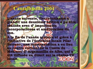 Cantalbasilla 2004 L’année suivante, l’enthousiasme a grandit une deuxième édition a pu être réalisée avec d’ importantes incorporaciones et amélioration du son. A la fin de l’année scolaire et grâce à l’initiative de l’écrivaine locale Pilar Serrano, une représentation a eu lieu au centre culturel de la Cueva de Medrano d’ Argamasilla de Alba, qui a été diffusée en direct sur la chaîne TV locale. 