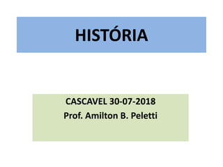 HISTÓRIA
CASCAVEL 30-07-2018
Prof. Amilton B. Peletti
 