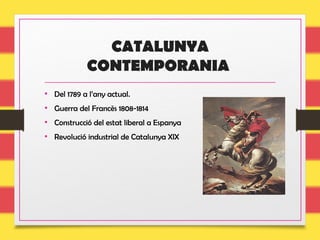 CATALUNYA
CONTEMPORANIA
• Del 1789 a l’any actual.
• Guerra del Francès 1808-1814
• Construcció del estat liberal a Espanya
• Revolució industrial de Catalunya XIX
 