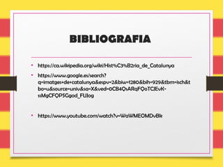 BIBLIOGRAFIA
• https://ca.wikipedia.org/wiki/Hist%C3%B2ria_de_Catalunya
• https://www.google.es/search?
q=imatges+de+catalunya&espv=2&biw=1280&bih=929&tbm=isch&t
bo=u&source=univ&sa=X&ved=0CB4QsARqFQoTCJEvK-
ssMgCFQPSGgod_FUJog
• https://www.youtube.com/watch?v=WaWMEOMDvBk
 