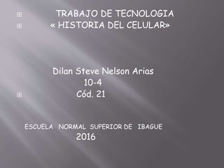 TRABAJO DE TECNOLOGIA
 « HISTORIA DEL CELULAR»
Dilan Steve Nelson Arias
10-4
 Cód. 21
ESCUELA NORMAL SUPERIOR DE IBAGUE
2016
 