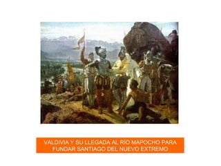 VALDIVIA Y SU LLEGADA AL RÍO MAPOCHO PARA FUNDAR SANTIAGO DEL NUEVO EXTREMO 