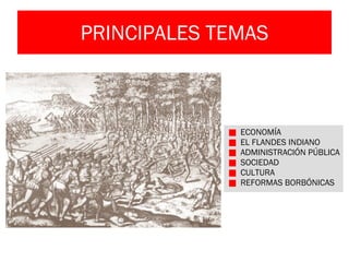 PRINCIPALES TEMAS ECONOMÍA EL FLANDES INDIANO ADMINISTRACIÓN PÚBLICA SOCIEDAD CULTURA REFORMAS BORBÓNICAS 