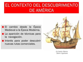 EL CONTEXTO DEL DESCUBRIMIENTO DE AMÉRICA El cambio desde la Época Medieval a la Época Moderna. La aparición de técnicas para la  navegación. Interés para poder descubrir nuevas rutas comerciales. 