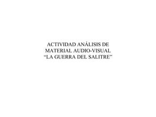 ACTIVIDAD ANÁLISIS DE
 MATERIAL AUDIO-VISUAL
“LA GUERRA DEL SALITRE”
 