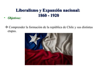 Liberalismo y Expansión nacional:
• Objetivos:
                   1860 - 1920
  Objetivos:

 Comprender la formación de la república de Chile y sus distintas
 etapas.
 