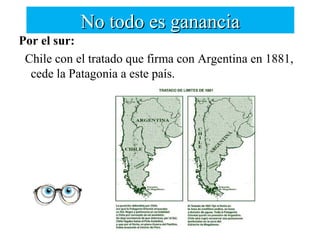 No todo es ganancia
Por el sur:
 Chile con el tratado que firma con Argentina en 1881,
  cede la Patagonia a este país.
 