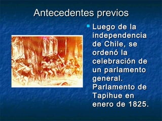 Antecedentes previos
              Luego de la
               independencia
               de Chile, se
               ordenó la
               celebración de
               un parlamento
               general.
               Parlamento de
               Tapihue en
               enero de 1825.
 