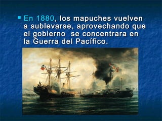    En 1880 , los mapuches vuelven
    a sublevarse, aprovechando que
    el gobierno se concentrara en
    la Guerra del Pacífico.
 