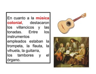 En cuanto a la música
colonial, destacaron
los villancicos y las
tonadas. Entre los
instrumentos
18
instrumentos
empleados estaban la
trompeta, la flauta, la
vihuela, la guitarra,
los tambores y el
órgano.
 