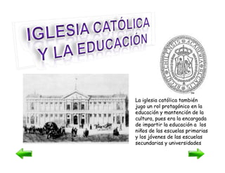 La iglesia católica también
La iglesia católica también
jugo un rol protagónico en la
jugo un rol protagónico en la
educación y mantención de la
educación y mantención de la
cultura, pues era la encargada
cultura, pues era la encargada
de impartir la educación a los
de impartir la educación a los
niños de las escuelas primarias
niños de las escuelas primarias
y los jóvenes de las escuelas
y los jóvenes de las escuelas
secundarias y universidades
secundarias y universidades
 