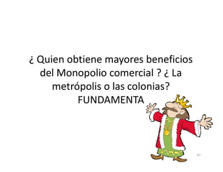 ¿ Quien obtiene mayores beneficios
del Monopolio comercial ? ¿ La
metrópolis o las colonias?
metrópolis o las colonias?
FUNDAMENTA
41
 