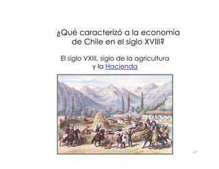 ¿Qué caracterizó a la economía
¿Qué caracterizó a la economía
de Chile en el siglo XVIII?
de Chile en el siglo XVIII?
El siglo VXIII, siglo de la agricultura
y la Hacienda
47
 