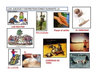 LOS JUEGOS Y ENTRETENCIONES DURANTE LA
COLONIA
LAS BOLITAS
Pasar el anillo
Palo encebado
EL EMBOQUE
EL LUCHE
EL
TROMPO
Peleas de gallo
EL VOLANTÍN
CORRIDAS DE
TORO
 
