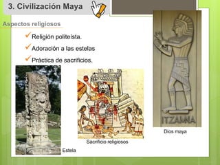 3. Civilización Maya 
Aspectos religiosos 
 
Religión politeísta. 
 
Adoración a las estelas 
 
Práctica de sacrificios. 
Dios maya 
Estela 
Sacrificio religiosos 
 