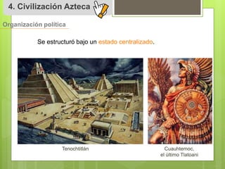 4. Civilización Azteca 
Organización política 
Se estructuró bajo un estado centralizado. 
Tenochtitlán Cuauhtemoc, 
el último Tlatoani 
 