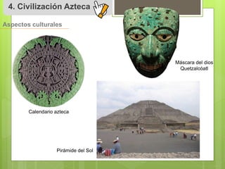 4. Civilización Azteca 
Aspectos culturales 
Calendario azteca 
Máscara del dios 
Quetzalcóatl 
Pirámide del Sol 
 