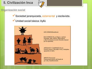 5. Civilización Inca 
Organización social 
 
Sociedad jerarquizada, estamental y esclavista. 
 
Unidad social básica: Ayllú 
 